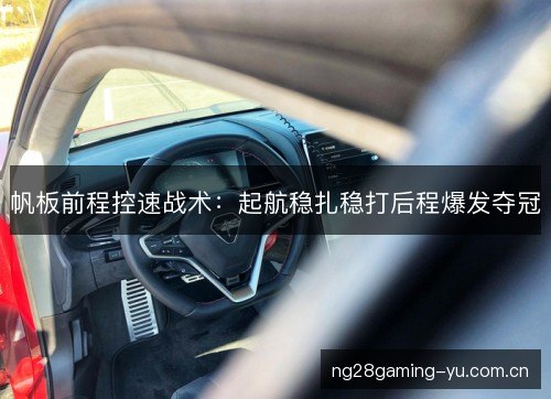帆板前程控速战术:起航稳扎稳打后程爆发夺冠 帆板前程控速战术:起航稳扎稳打后程爆发夺冠
